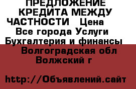 ПРЕДЛОЖЕНИЕ КРЕДИТА МЕЖДУ ЧАСТНОСТИ › Цена ­ 0 - Все города Услуги » Бухгалтерия и финансы   . Волгоградская обл.,Волжский г.